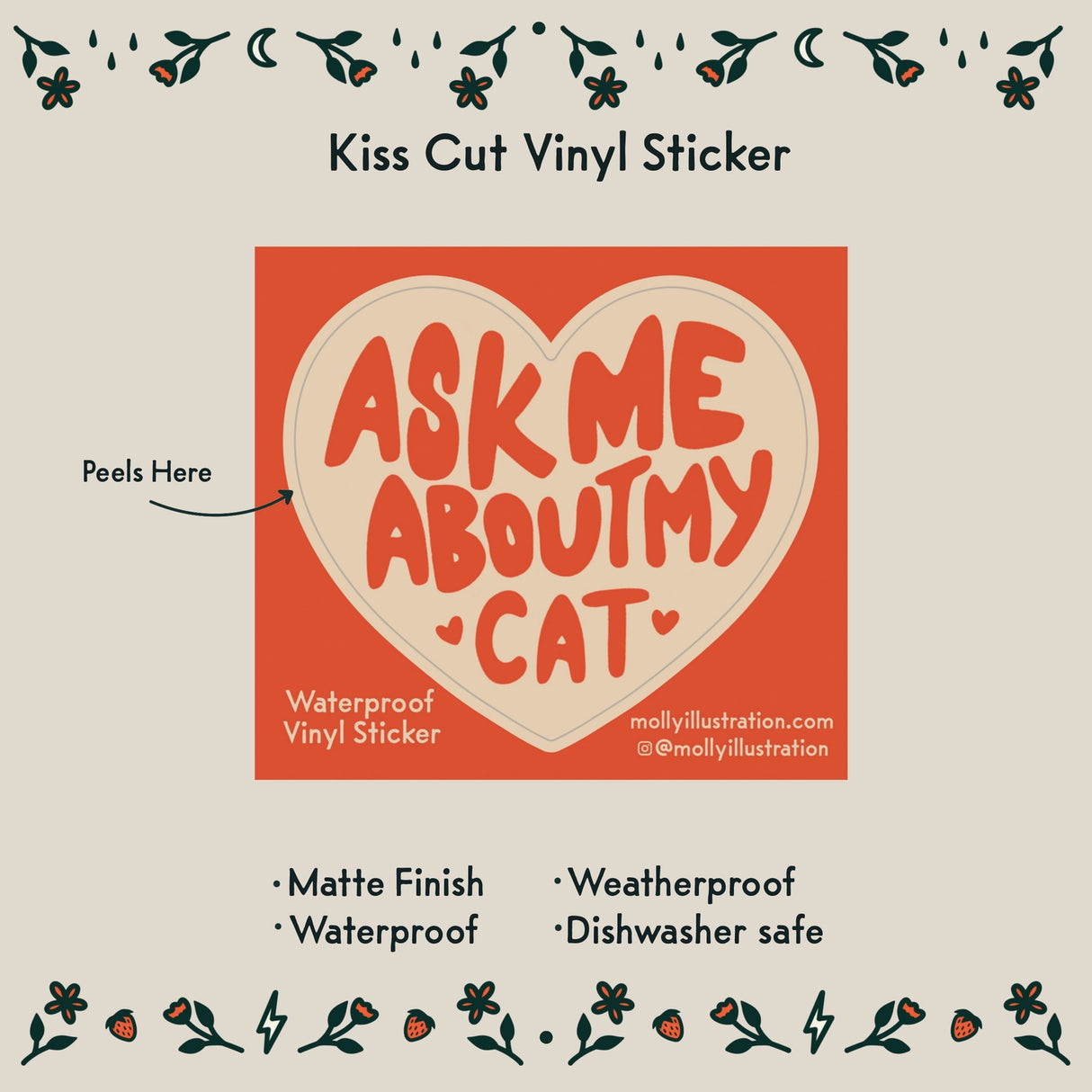 Ask Me About My Cat Vinyl Sticker by Molly Illustration
This kiss cut sticker of my original artwork is printed on waterproof vinyl. Perfect for water-bottles, laptops, notebooks, helmets, bikes, skateboards and more.