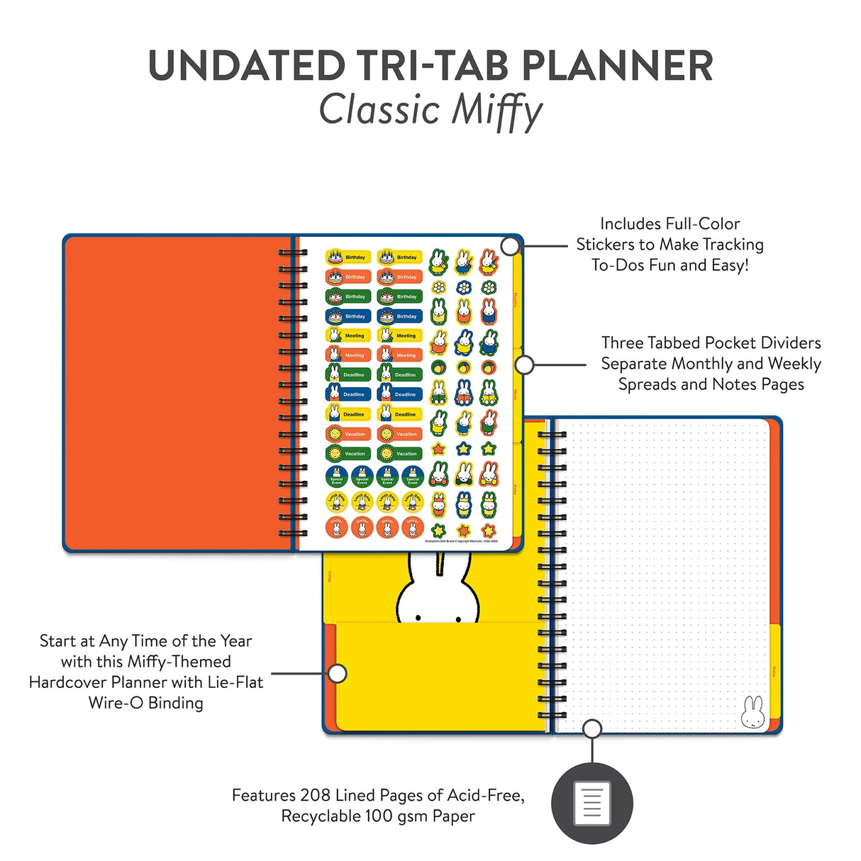 Plan out your year with Miffy! This Undated Tri-Tab Planner is your go-to for year-round organization—start anytime, no dates required! With three cute tabbed dividers, you can easily flip between monthly spreads, weekly planning, and notes. Plus, full-color stickers make tracking your to-dos fun and easy! Each section features a handy pocket for receipts or lists, and the wire-o binding lets it lie flat as you plan. The elastic band keeps everything secure—and doubles as a page marker! Planning just got a