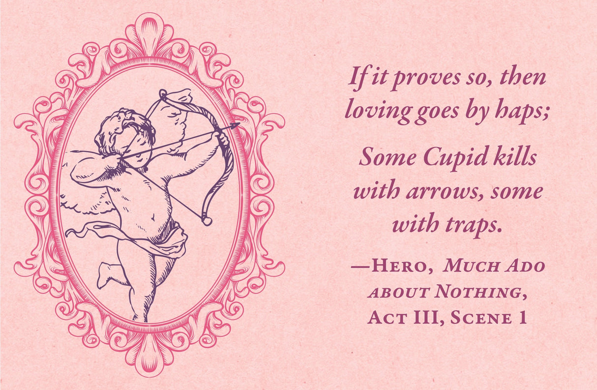 From his plays—“Love looks not with the eyes, but with the mind, and therefore is winged Cupid painted blind” (A Midsummer Night’s Dream)—to his sonnets—“Shall I compare thee to a summer's day? Thou art more lovely and more temperate” (Sonnet 18)—Shakespeare is recognized as one of the greatest love poets in English history. Even today, his words adorn cards, posters, and other gifts for special occasions. 

Now fans can relive William Shakespeare’s best works through this tiny book full of his most memorab