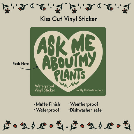 Ask Me About My Plants Vinyl Sticker by Molly Illustration

This kiss cut sticker of my original artwork is printed on waterproof vinyl. Perfect for water-bottles, laptops, notebooks, helmets, bikes, skateboards and more.