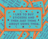 I Like To Buy Stickers Vinyl Sticker by Molly Illustration

Buying the stickers and using them are two completely separate hobbies.

This kiss cut sticker of my original artwork is printed on waterproof vinyl. Perfect for water-bottles, laptops, notebooks, helmets, bikes, skateboards and more.