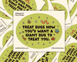 Treat Bugs... Cartoon Vinyl Sticker by Molly Illustration

This kiss cut sticker of my original artwork is printed on waterproof vinyl. Perfect for water-bottles, laptops, notebooks, helmets, bikes, skateboards and more.